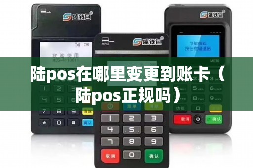 陆pos在哪里变更到账卡(陆pos正规吗) 陆pos在哪里变更到账卡(陆pos正规吗)