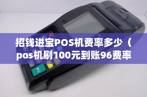 招钱进宝POS机费率多少（pos机刷100元到账96费率多少）