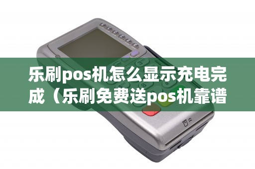 乐刷pos机怎么显示充电完成(乐刷免费送pos机靠谱吗) 乐刷pos机怎么显示充电完成(乐刷免费送pos机靠谱吗)