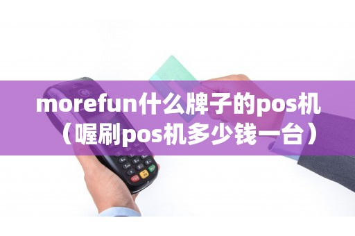 morefun什么牌子的pos机（喔刷pos机多少钱一台）