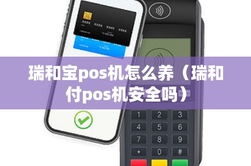 瑞和宝pos机怎么养（瑞和付pos机安全吗）