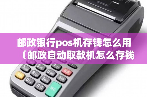 邮政银行pos机存钱怎么用（邮政自动取款机怎么存钱）