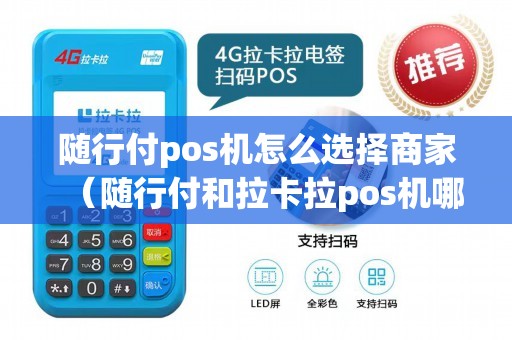 随行付pos机怎么选择商家（随行付和拉卡拉pos机哪个好）