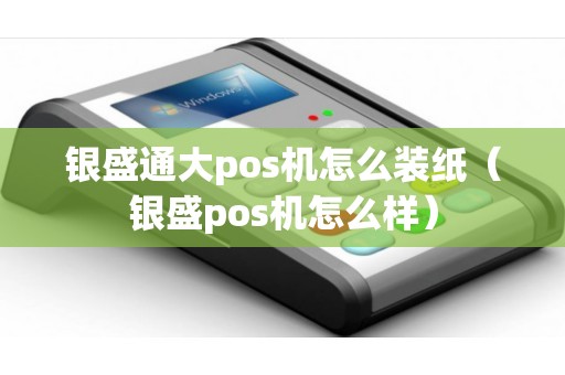 银盛通大pos机怎么装纸（银盛pos机怎么样）