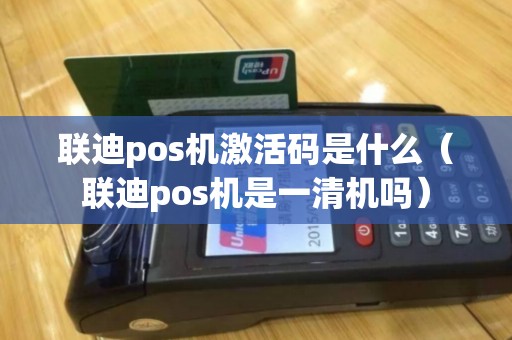 联迪pos机激活码是什么（联迪pos机是一清机吗）
