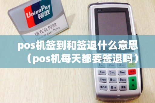 pos机签到和签退什么意思（pos机每天都要签退吗）