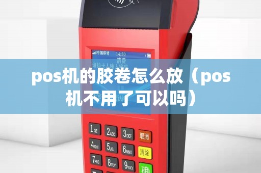 pos机的胶卷怎么放（pos机不用了可以吗）