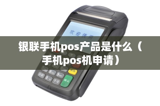 银联手机pos产品是什么（手机pos机申请）