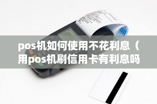 pos机如何使用不花利息（用pos机刷信用卡有利息吗）