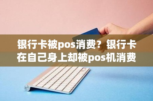 银行卡被pos消费？银行卡在自己身上却被pos机消费