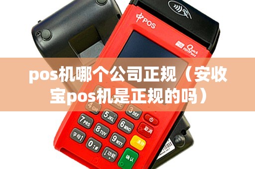 pos机哪个公司正规（安收宝pos机是正规的吗）