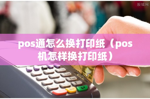 pos通怎么换打印纸（pos机怎样换打印纸）
