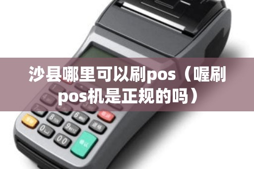 沙县哪里可以刷pos（喔刷pos机是正规的吗）