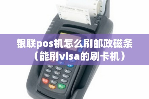 银联pos机怎么刷邮政磁条（能刷visa的刷卡机）