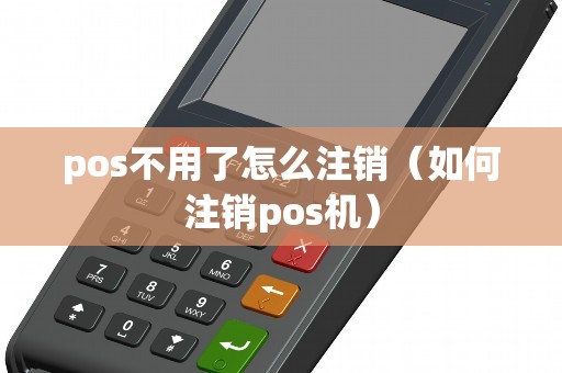 pos不用了怎么注销（如何注销pos机）