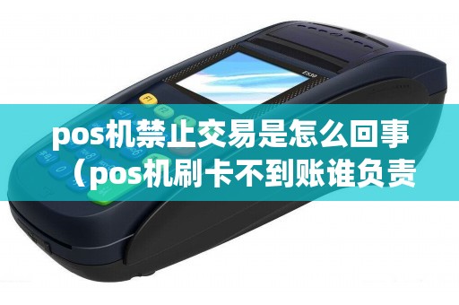 pos机禁止交易是怎么回事（pos机刷卡不到账谁负责）