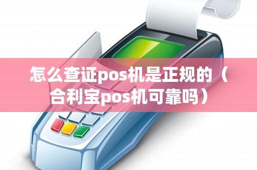 怎么查证pos机是正规的(合利宝pos机可靠吗) 怎么查证pos机是正规的(合利宝pos机可靠吗)
