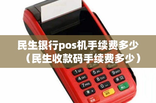 民生银行pos机手续费多少(民生收款码手续费多少) 民生银行pos机手续费多少(民生收款码手续费多少)