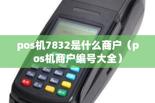 pos机7832是什么商户(pos机商户编号大全) pos机7832是什么商户(pos机商户编号大全)