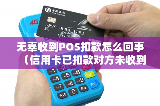 无辜收到POS扣款怎么回事(信用卡已扣款对方未收到) 无辜收到POS扣款怎么回事(信用卡已扣款对方未收到)