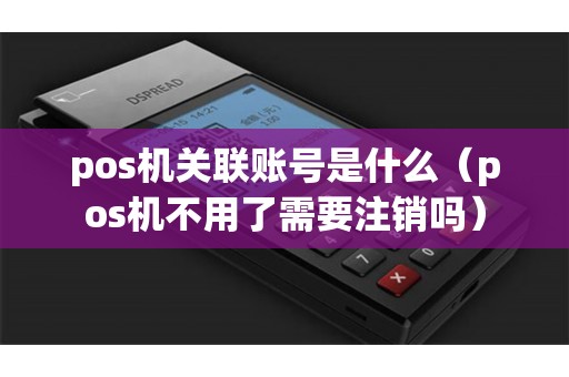 pos机关联账号是什么（pos机不用了需要注销吗）