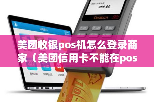 美团收银pos机怎么登录商家（美团信用卡不能在pos机上刷）