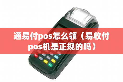 通易付pos怎么领（易收付pos机是正规的吗）