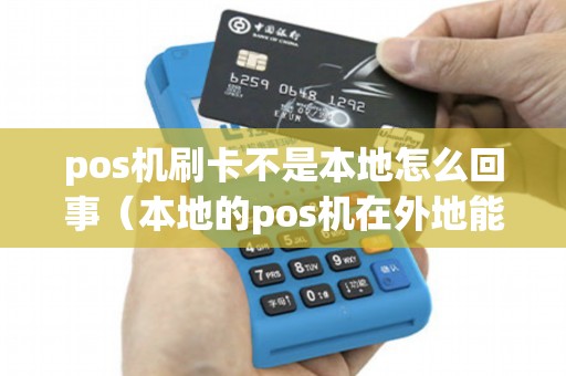 pos机刷卡不是本地怎么回事（本地的pos机在外地能刷吗）