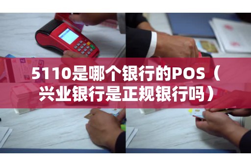 5110是哪个银行的POS（兴业银行是正规银行吗）