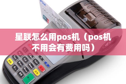 星联怎么用pos机（pos机不用会有费用吗）