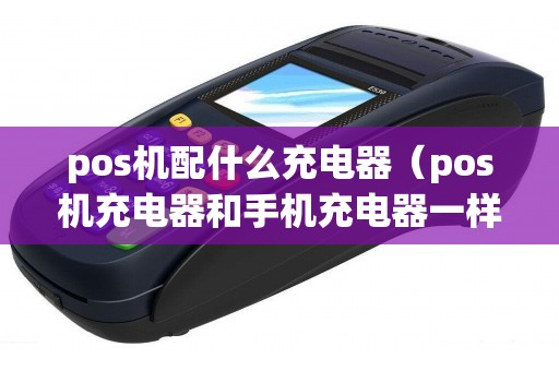 pos机配什么充电器（pos机充电器和手机充电器一样吗）