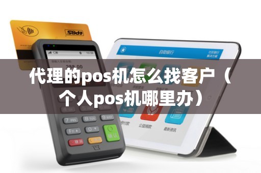 代理的pos机怎么找客户（个人pos机哪里办）