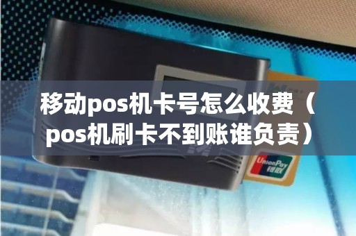 移动pos机卡号怎么收费（pos机刷卡不到账谁负责）