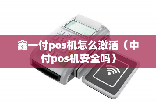 鑫一付pos机怎么激活（中付pos机安全吗）
