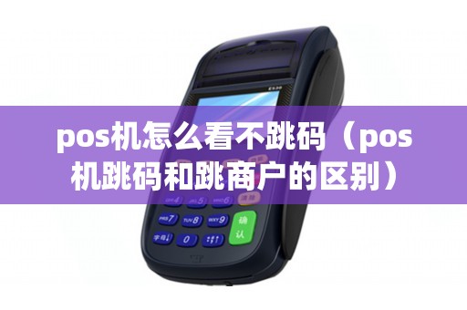pos机怎么看不跳码（pos机跳码和跳商户的区别）
