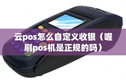 云pos怎么自定义收银（喔刷pos机是正规的吗）