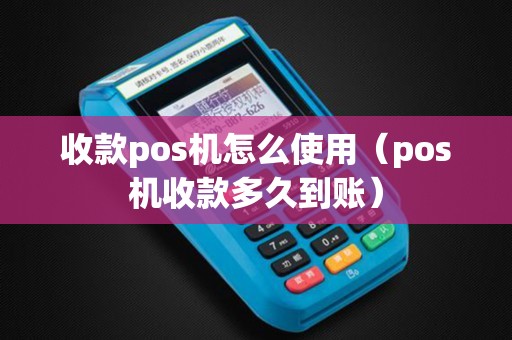 收款pos机怎么使用（pos机收款多久到账）