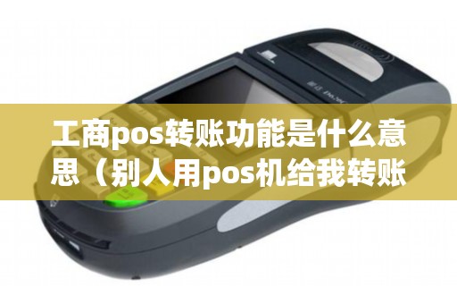 工商pos转账功能是什么意思（别人用pos机给我转账）