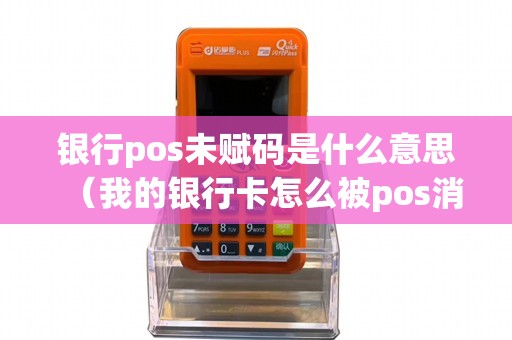 银行pos未赋码是什么意思（我的银行卡怎么被pos消费了）
