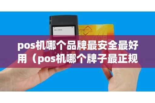 pos机哪个品牌最安全最好用（pos机哪个牌子最正规,什么牌子好）