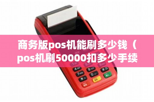 商务版pos机能刷多少钱（pos机刷50000扣多少手续费）