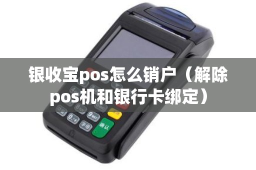 银收宝pos怎么销户（解除pos机和银行卡绑定）