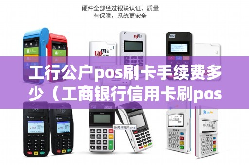 工行公户pos刷卡手续费多少（工商银行信用卡刷pos手续费怎么算）