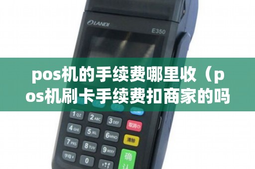 pos机的手续费哪里收（pos机刷卡手续费扣商家的吗）