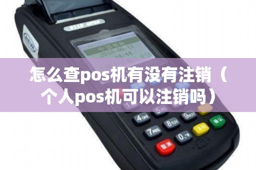 怎么查pos机有没有注销（个人pos机可以注销吗）