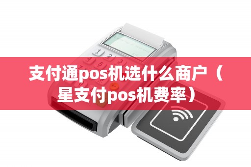支付通pos机选什么商户（星支付pos机费率）