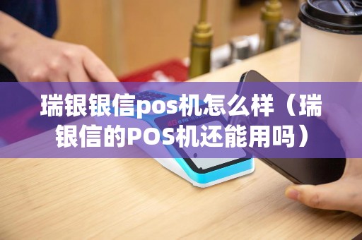 瑞银银信pos机怎么样（瑞银信的POS机还能用吗）