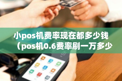 小pos机费率现在都多少钱（pos机0.6费率刷一万多少钱手续费）