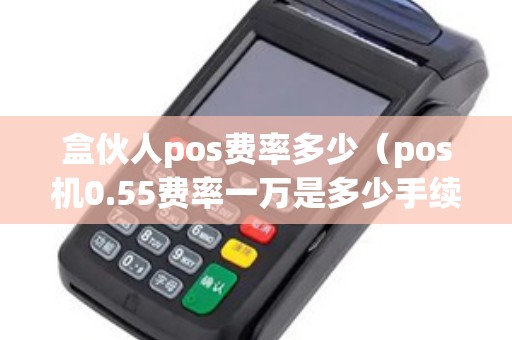 盒伙人pos费率多少（pos机0.55费率一万是多少手续费）