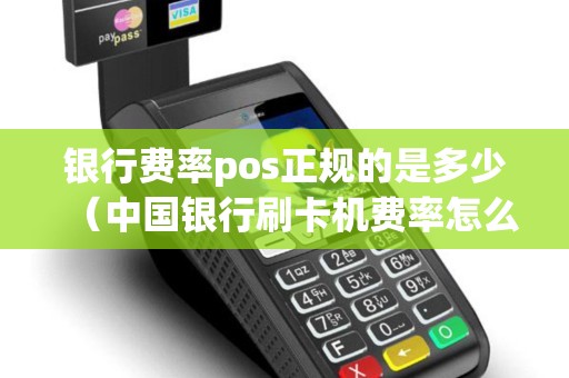 银行费率pos正规的是多少（中国银行刷卡机费率怎么算）